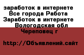  заработок в интернете - Все города Работа » Заработок в интернете   . Вологодская обл.,Череповец г.